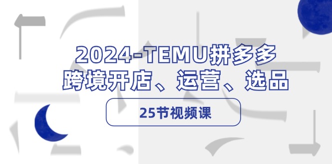 2024年TEMU拼多多跨境开店运营全攻略：25节视频课教你爆款选品-54创业网