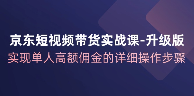 京东短视频带货实战课：单人高额佣金详细操作步骤（升级版）-54创业网