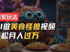 AI美食短视频赚钱秘籍：零门槛新手月入过万，怪兽级玩法大揭秘-54创业网