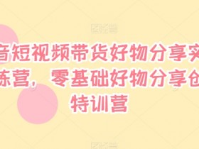 零基础抖音短视频带货好物分享实战：创富特训营轻松赚钱-54创业网