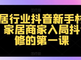 家居商家抖音运营必修课：新手村计划快速涨粉变现-54创业网