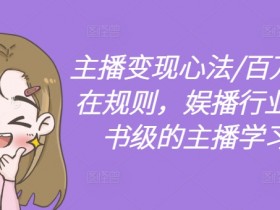百万主播变现心法：娱播行业教科书级学习体系，揭秘百万收入规则-54创业网