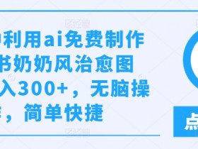 AI免费制作小红书奶奶风治愈图文：日入300+无脑操作，简单快捷揭秘-54创业网