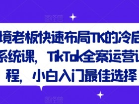 跨境老板TK冷启动课：TikTok全案运营从0到1，小白速成指南-54创业网