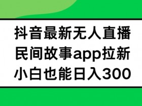 抖音无人直播怎么赚钱？民间故事APP拉新日入300+小白实操教程-54创业网