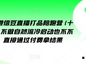 微信豆直播打品陪跑营：付费直投冷启动，13期速成带货高手-54创业网