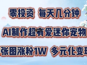 AI制作迷你宠物教程：1张图涨粉1W+超有爱玩法，手把手教你多元化变现-54创业网