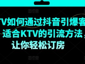 KTV抖音营销秘籍：5招引爆客源，订房率翻倍的短视频引流技巧-54创业网
