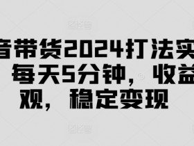 2024抖音带货实战课：5分钟日赚可观收益，揭秘稳定变现技巧-54创业网