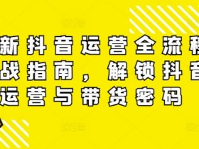 抖音运营实战指南：全流程解锁带货密码与涨粉技巧-54创业网