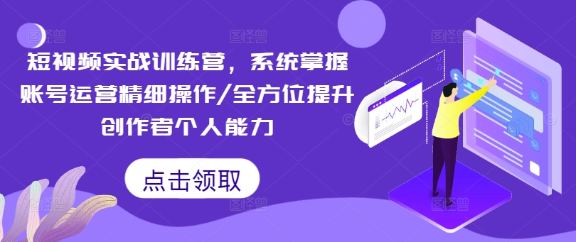 短视频实战训练营，体系掌握账号运营精密操作/全方位提高创造者个人能力