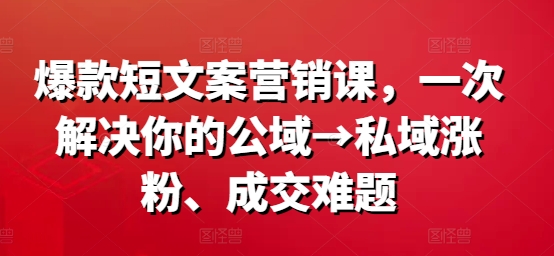 爆款短案牍营销课，一次解决你的公域→私域涨粉、成交难题