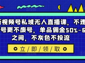 视频号私域无人直播课：不封号不违规，单品佣金50%-65%，0投流纯干货-54创业网