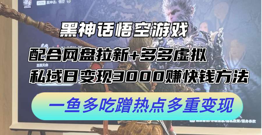 黑神话悟空赚钱攻略：网盘拉新+拼多多虚拟+私域日赚3000，一鱼多吃蹭热点变现秘籍-54创业网