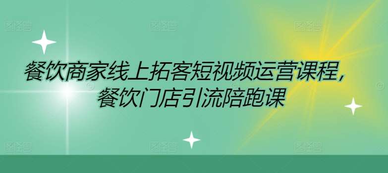 餐饮门店引流技巧：短视频运营陪跑课，线上拓客实战教学-54创业网