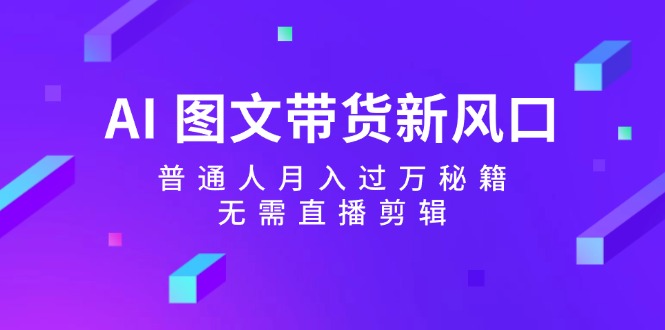 AI图文带货赚钱秘籍：普通人0基础月入过万，不用直播和剪辑-54创业网