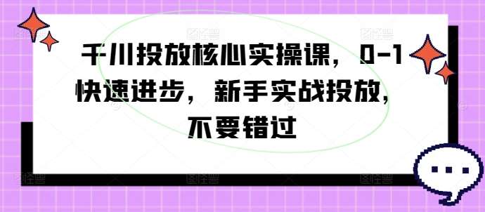 千川投放核心实操课：新手0-1速成指南，实战投放技巧大公开-54创业网