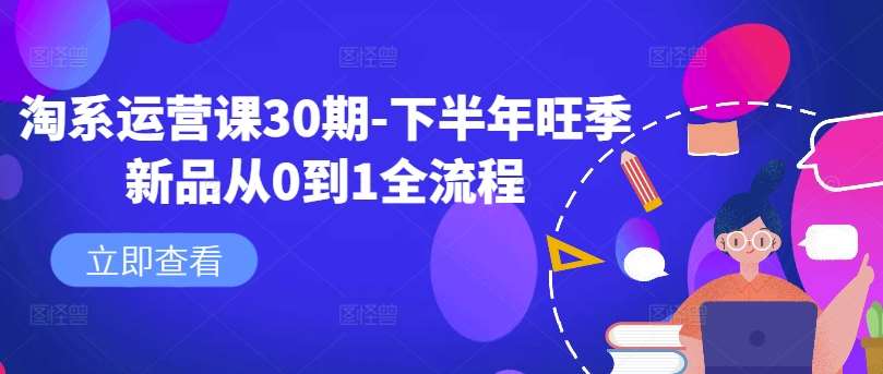 下半年旺季新品运营：淘系从0到1爆款打造全流程（30期课程）-54创业网