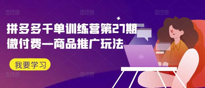 拼多多千单训练营27期：微付费商品推广玩法，快速爆单秘籍-54创业网