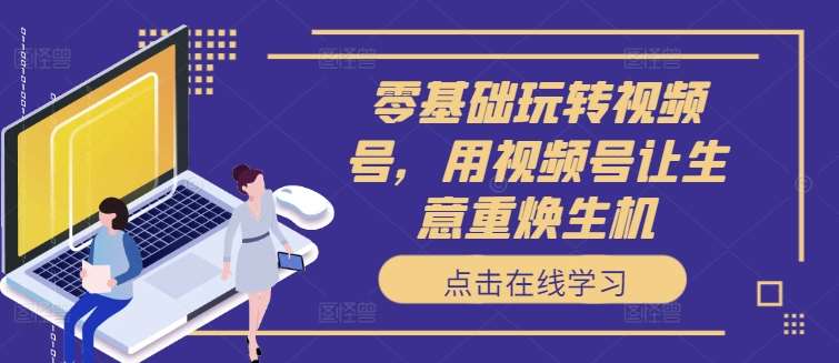 零基础玩转视频号,用视频号让生意重焕生机 零基础玩转视频号,用视频号让生意重焕生机