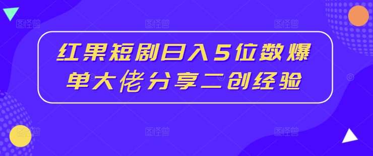 红果短剧赚钱秘诀：日入5位数爆单大佬教你二创变现技巧-54创业网