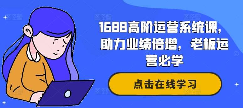 1688高阶运营系统课：老板必学，业绩倍增实战技巧-54创业网