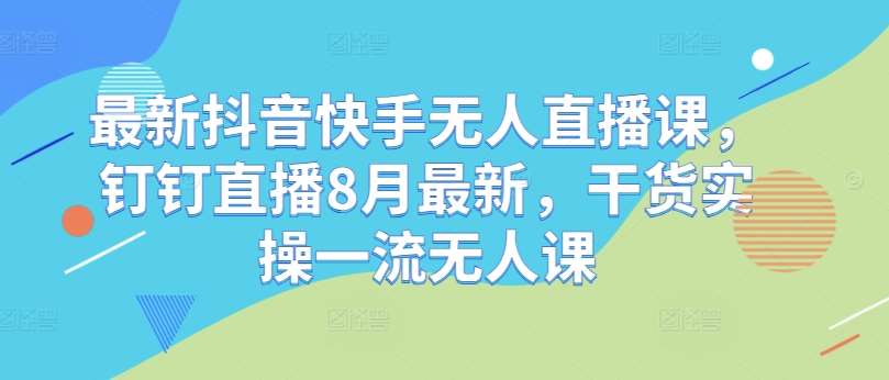 8月最新抖音快手无人直播课：钉钉直播干货实操，一流技巧轻松学-54创业网