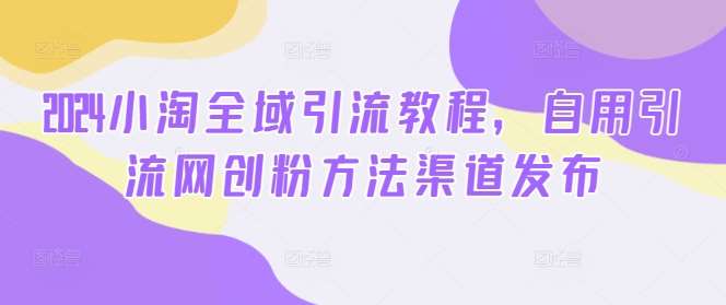 2024小淘全域引流教程：5大自用网创粉引流方法渠道揭秘-54创业网