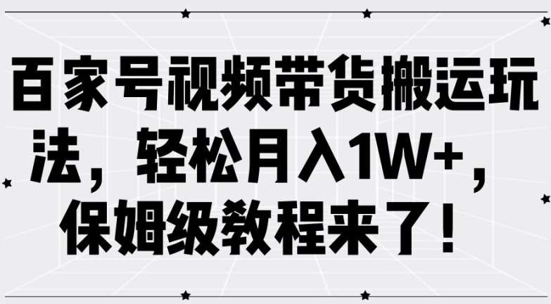 百家号视频带货搬运赚钱：月入1W+保姆级教程，新手也能轻松上手-54创业网
