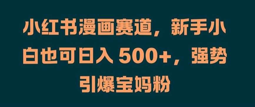 小红书漫画赚钱攻略：新手小白日入500+，宝妈粉变现秘籍大公开-54创业网