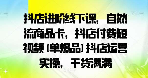 抖店运营实操课：自然流商品卡+付费短视频爆单技巧，干货进阶-54创业网