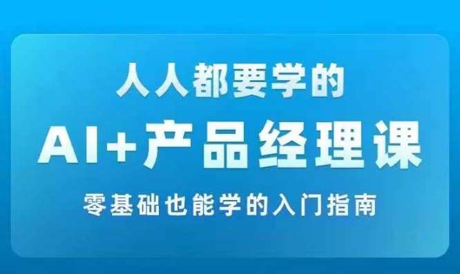 AI产品经理实战课：零基础入门指南，从零到一学AI必修课-54创业网