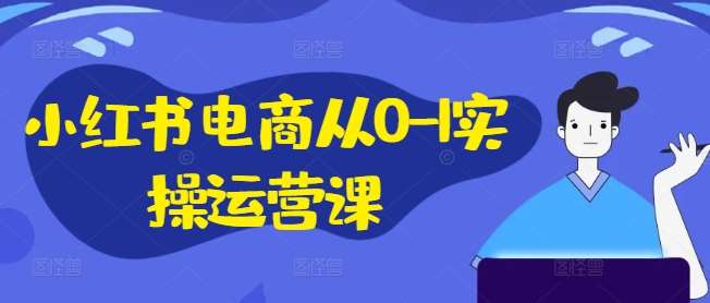 小红书电商运营课：0-1实操指南，手把手教你玩转手机电脑IP私域-54创业网