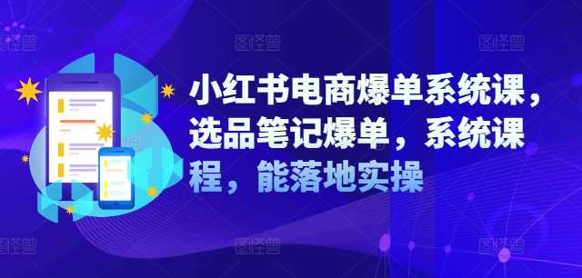 小红书电商爆单实战课：选品+笔记实操系统课，7天快速出单-54创业网