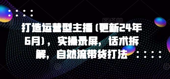 2024最新运营型主播实战课：自然流带货+话术拆解+实操录屏-54创业网