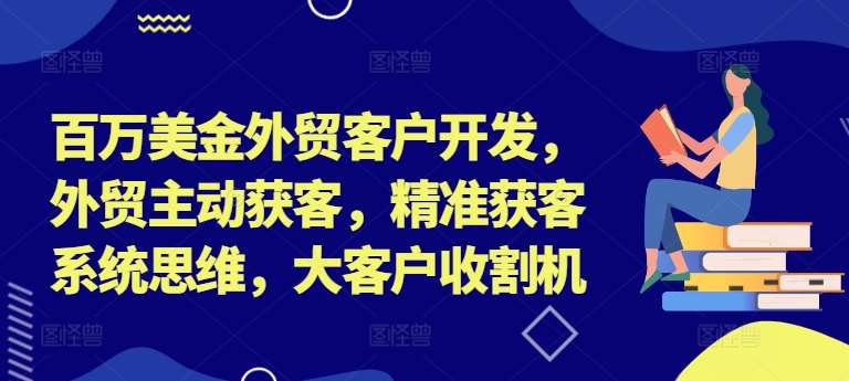 百万美金外贸客户开发：主动获客+精准系统思维，大客户收割秘籍-54创业网