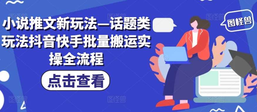 抖音快手小说推文实操：话题类玩法批量搬运全流程-54创业网