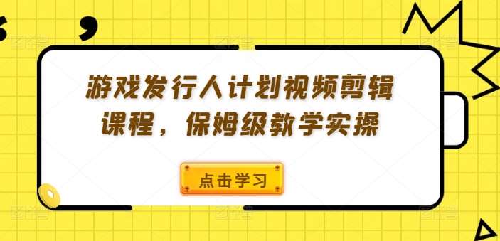 游戏发行人计划：保姆级视频剪辑课程，新手也能轻松上手-54创业网