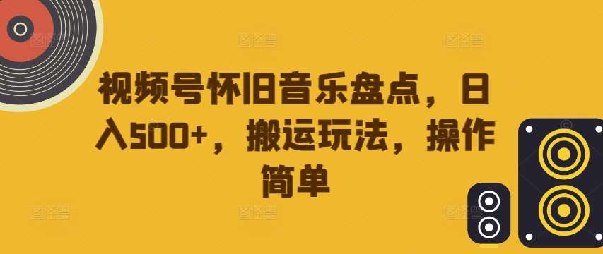 怀旧音乐视频号搬运：日赚500+的简单玩法大揭秘-54创业网