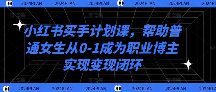 小红书买手计划课：0基础女生如何快速成为职业博主并赚钱-54创业网