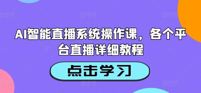 AI智能直播系统教程：抖音快手淘宝全平台直播操作指南-54创业网
