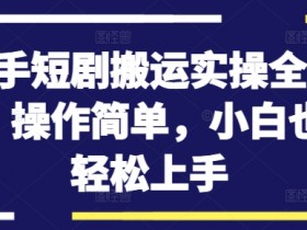 快手短剧搬运教程：新手3步实操全流程，轻松日赚500+-54创业网