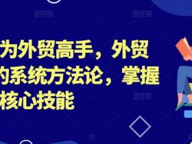 外贸高手速成：0-1系统方法论，掌握核心外贸技能-54创业网