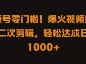 视频号搬运剪辑赚钱：零门槛爆火视频二次剪辑，日入1k+实操教程-54创业网