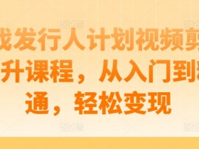 游戏剪辑变现：从入门到精通的视频剪辑提升课程-54创业网