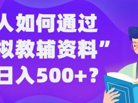 虚拟教辅赚钱攻略：普通人日入500+的稳定实操方法-54创业网