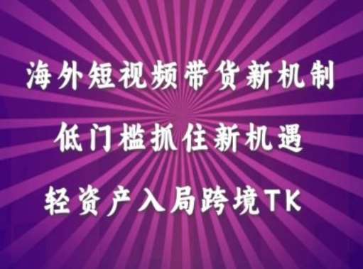 Tiktok带货新机制：低门槛轻资产入局跨境TK，抓住海外短视频新机遇-54创业网