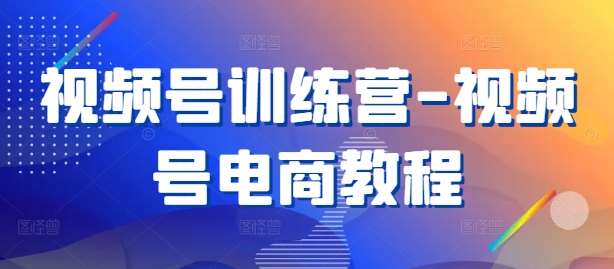 视频号电商教程：0基础入门到爆单实战训练营-54创业网
