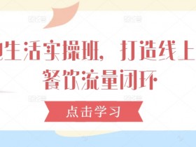 本地生活实操班：餐饮流量闭环秘籍，线上线下引流实战技巧-54创业网