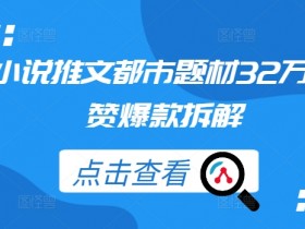 都市小说推文32万点赞爆款拆解：3招教你写出爆款都市题材-54创业网